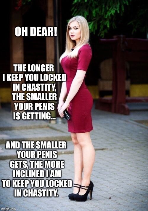 The smaller your penis gets, the more inclined to keep you locked in chastity.